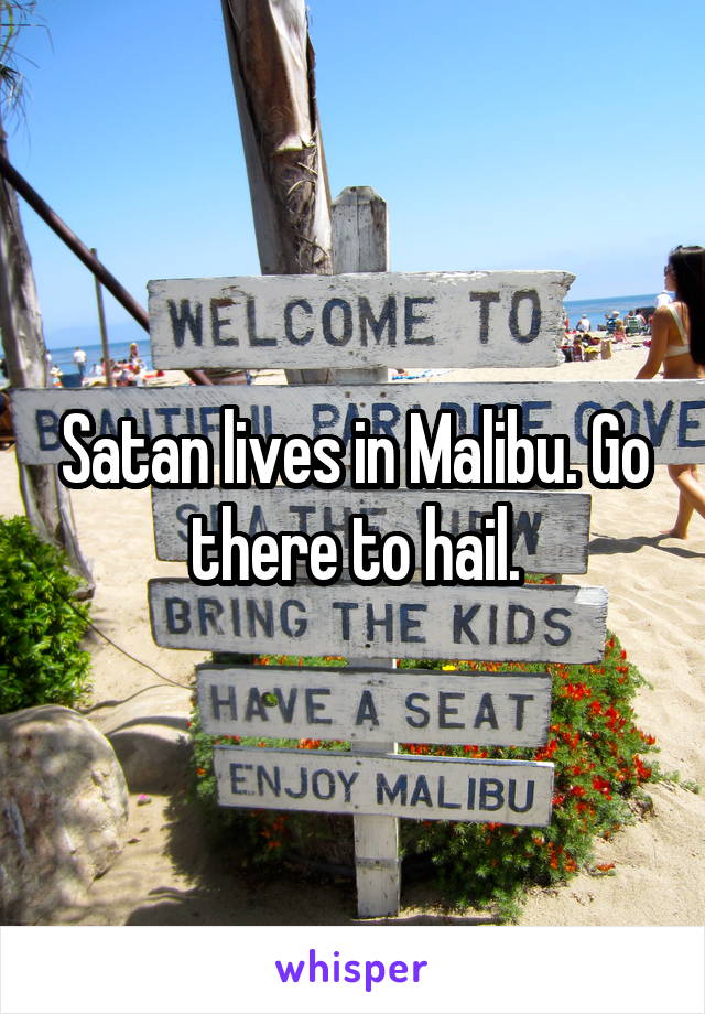 Satan lives in Malibu. Go there to hail.