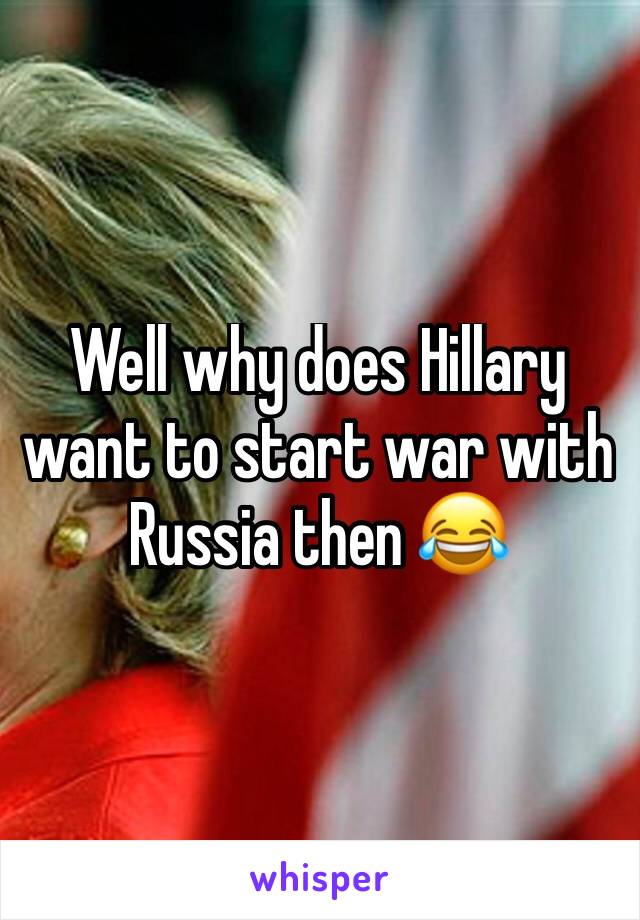 Well why does Hillary want to start war with Russia then 😂