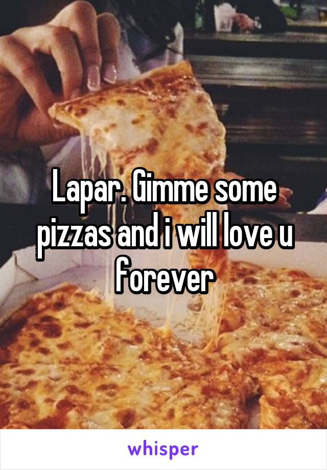 Lapar. Gimme some pizzas and i will love u forever
