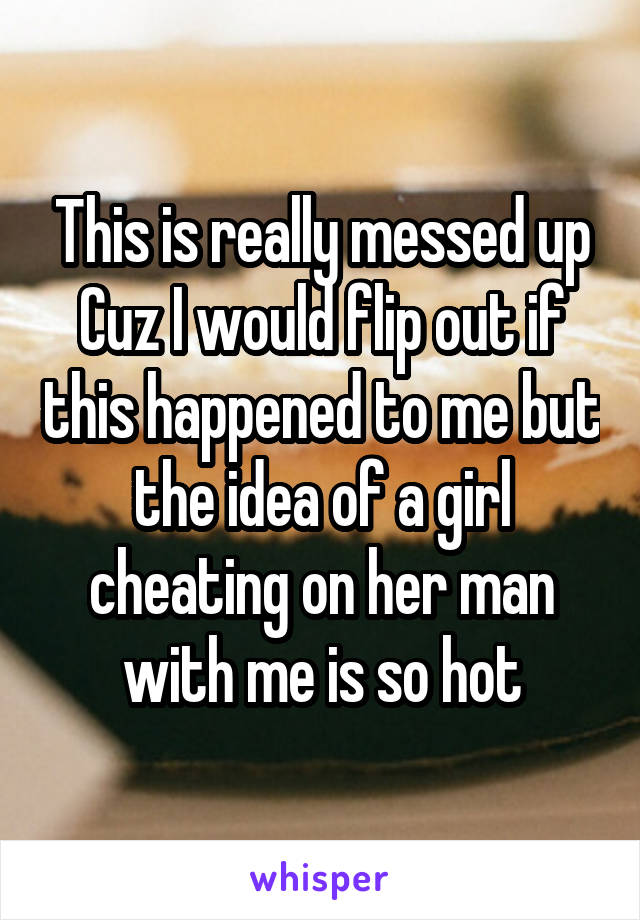 This is really messed up
Cuz I would flip out if this happened to me but the idea of a girl cheating on her man with me is so hot