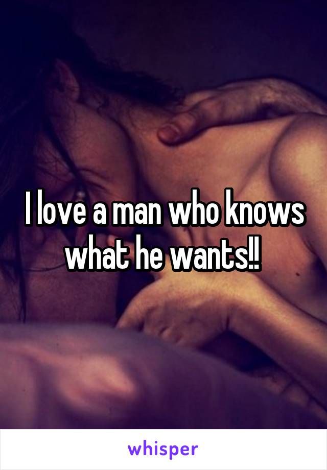 I love a man who knows what he wants!! 