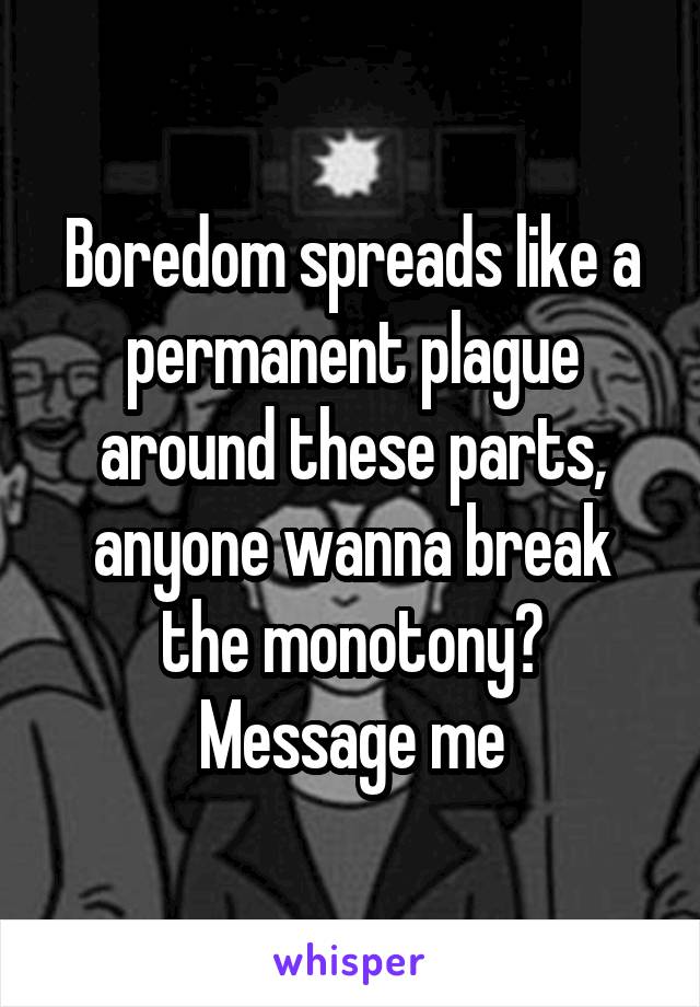 Boredom spreads like a permanent plague around these parts, anyone wanna break the monotony? Message me