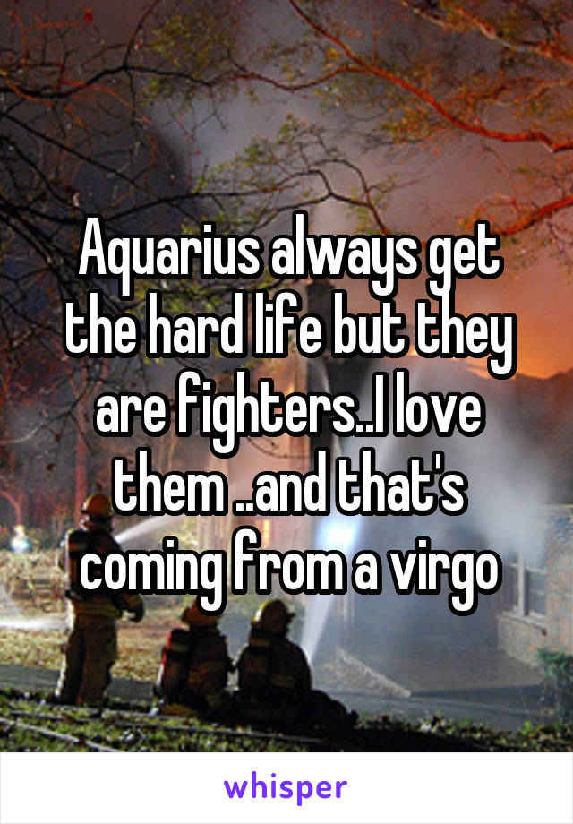 Aquarius always get the hard life but they are fighters..I love them ..and that's coming from a virgo