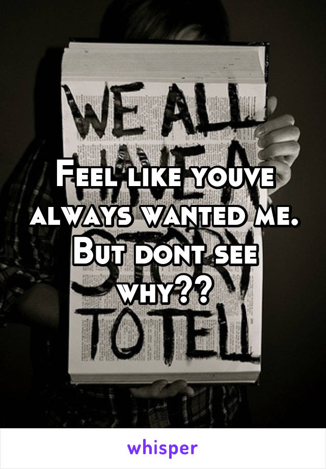 Feel like youve always wanted me. But dont see why??