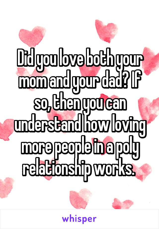 Did you love both your mom and your dad? If so, then you can understand how loving more people in a poly relationship works. 