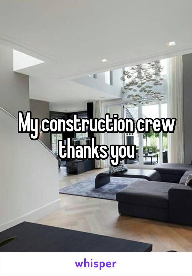 My construction crew thanks you