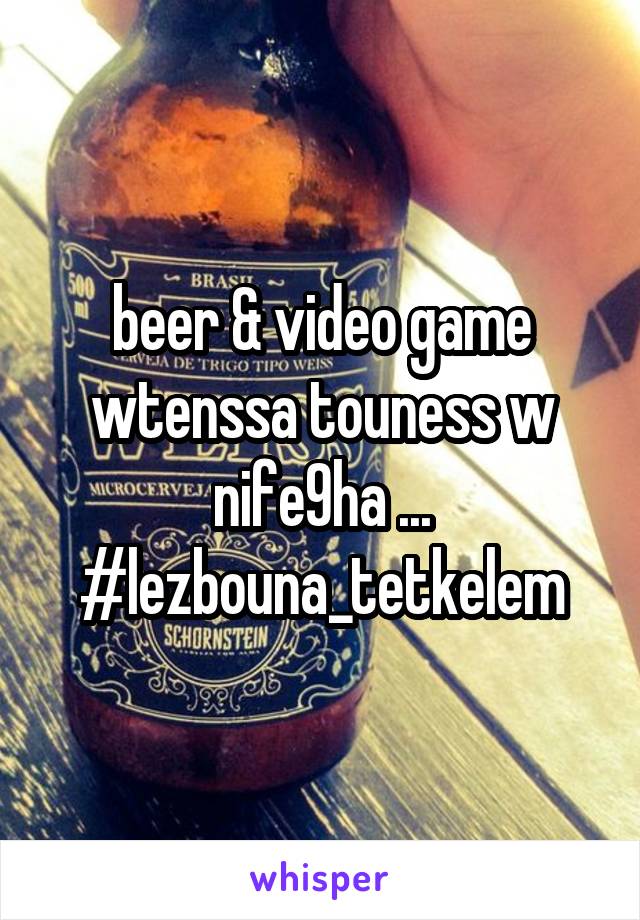 beer & video game
wtenssa touness w nife9ha ...
#lezbouna_tetkelem