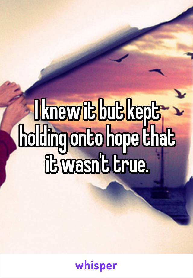 I knew it but kept holding onto hope that it wasn't true.