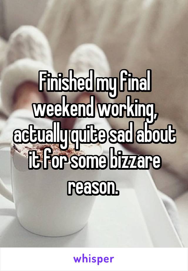 Finished my final weekend working, actually quite sad about it for some bizzare reason. 