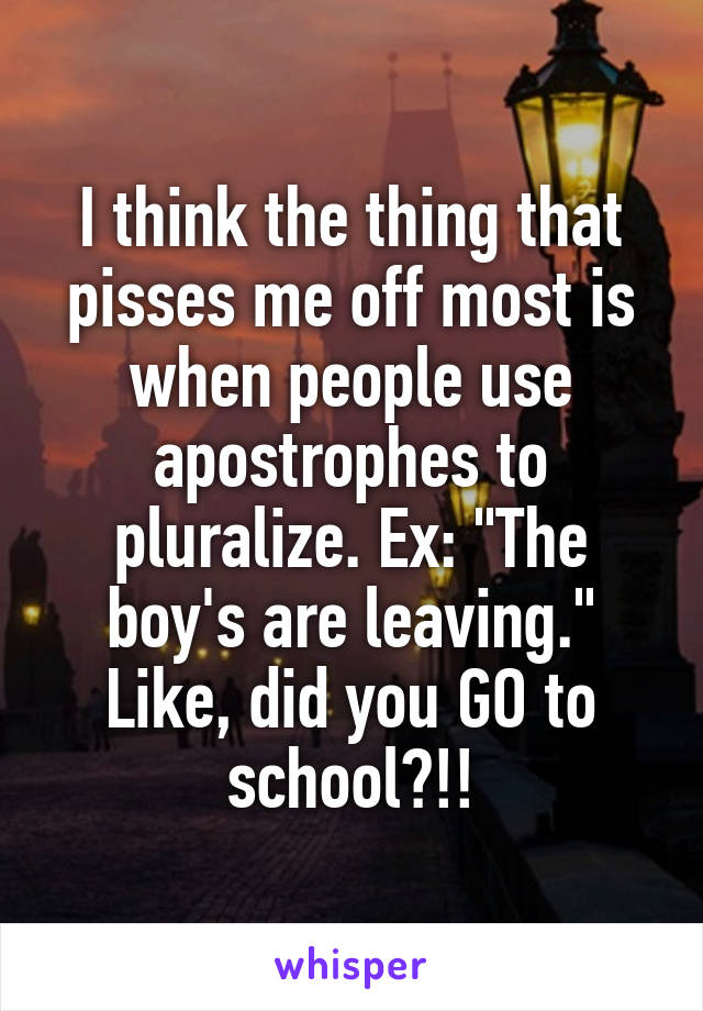 I think the thing that pisses me off most is when people use apostrophes to pluralize. Ex: "The boy's are leaving."
Like, did you GO to school?!!