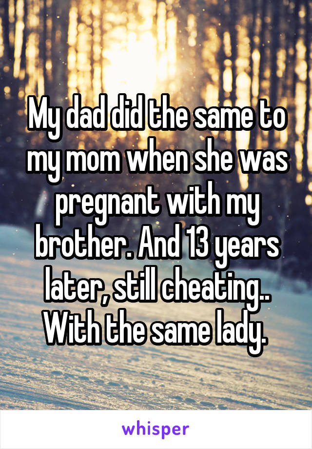 My dad did the same to my mom when she was pregnant with my brother. And 13 years later, still cheating.. With the same lady. 