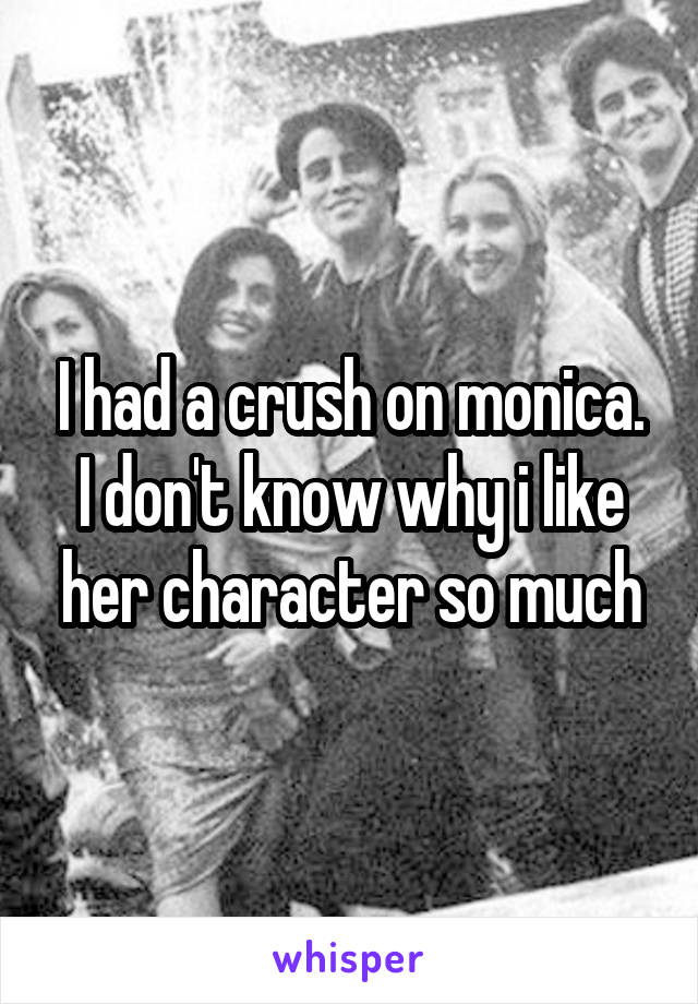 I had a crush on monica. I don't know why i like her character so much