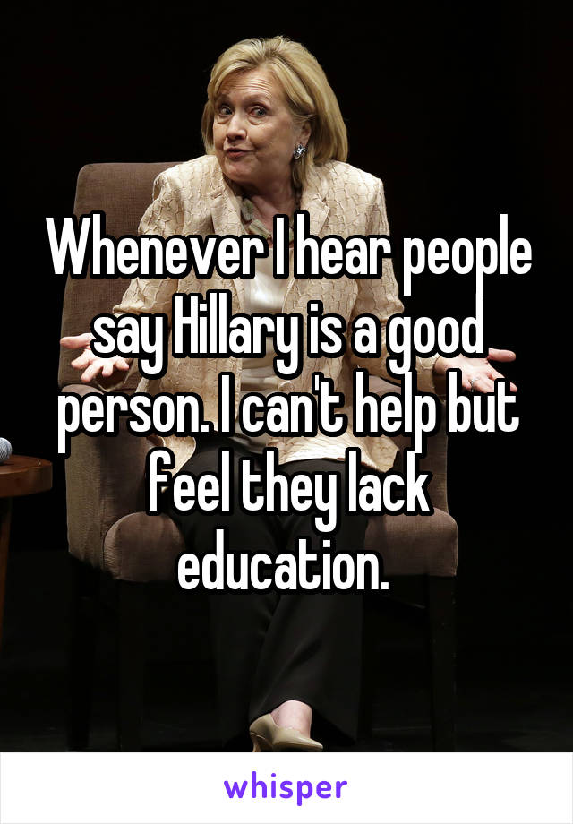 Whenever I hear people say Hillary is a good person. I can't help but feel they lack education. 