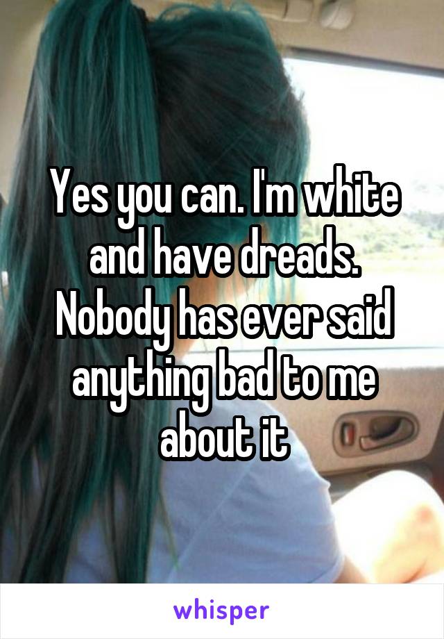 Yes you can. I'm white and have dreads. Nobody has ever said anything bad to me about it