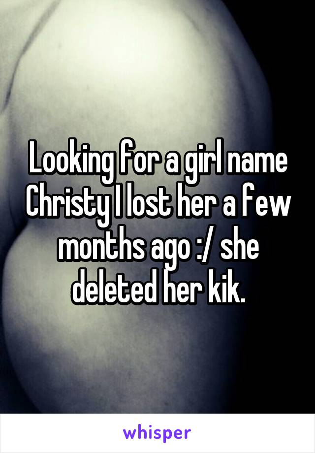 Looking for a girl name Christy I lost her a few months ago :/ she deleted her kik.