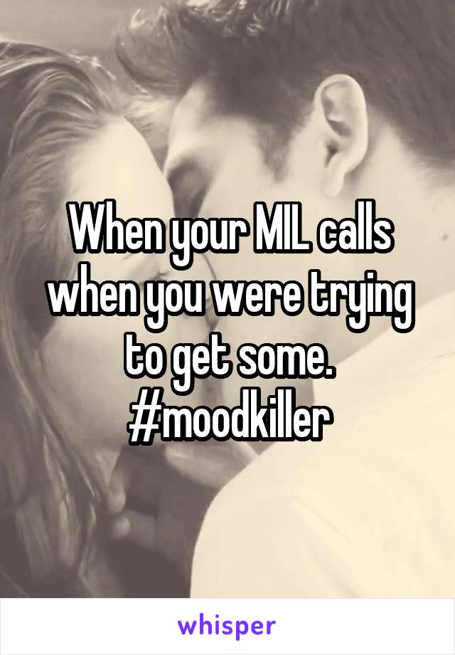 When your MIL calls when you were trying to get some. #moodkiller