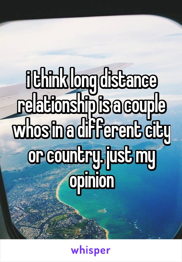 i think long distance relationship is a couple whos in a different city or country. just my opinion