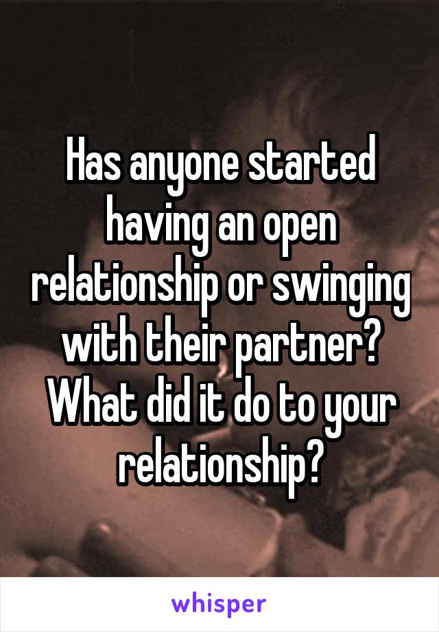 Has anyone started having an open relationship or swinging with their partner? What did it do to your relationship?