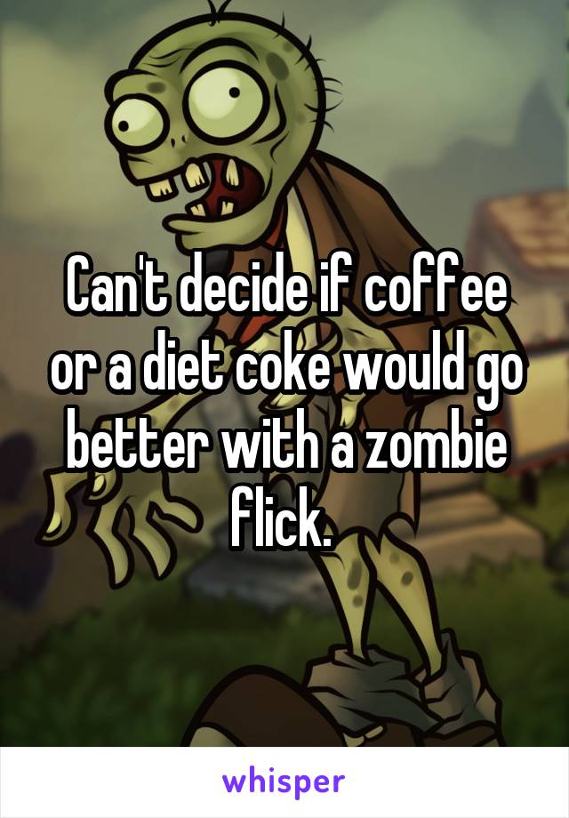Can't decide if coffee or a diet coke would go better with a zombie flick. 