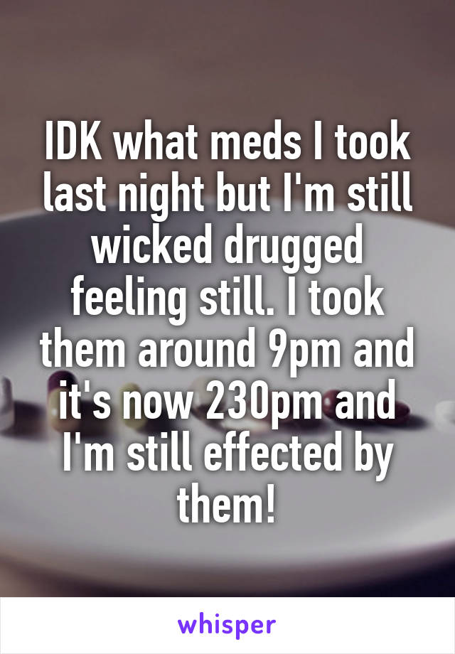 IDK what meds I took last night but I'm still wicked drugged feeling still. I took them around 9pm and it's now 230pm and I'm still effected by them!