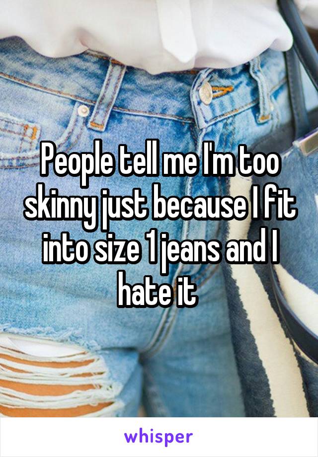 People tell me I'm too skinny just because I fit into size 1 jeans and I hate it 