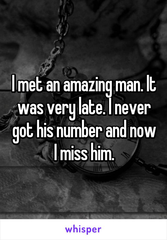 I met an amazing man. It was very late. I never got his number and now I miss him.