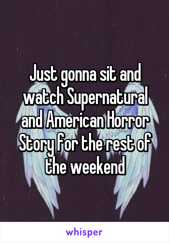 Just gonna sit and watch Supernatural and American Horror Story for the rest of the weekend