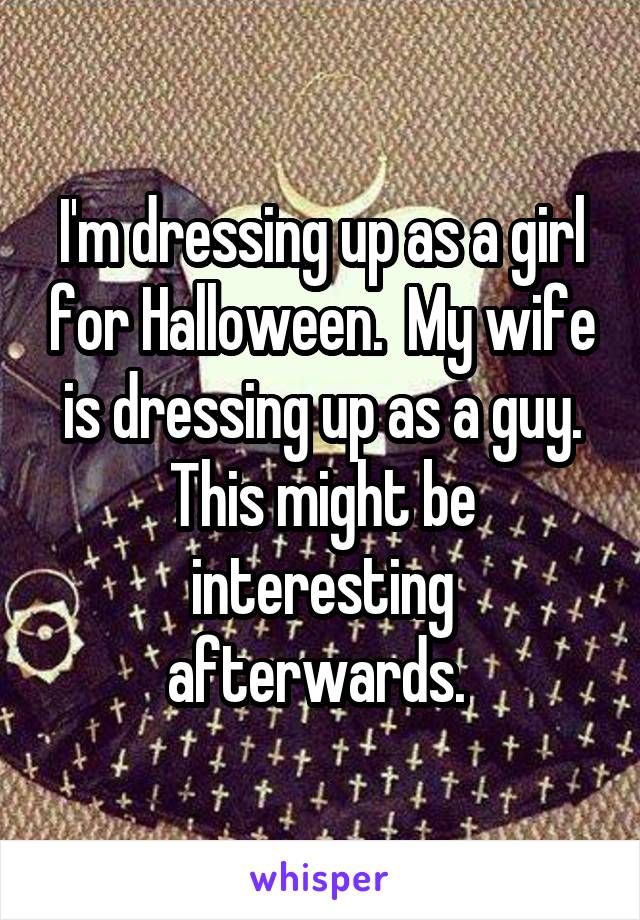 I'm dressing up as a girl for Halloween.  My wife is dressing up as a guy. This might be interesting afterwards. 