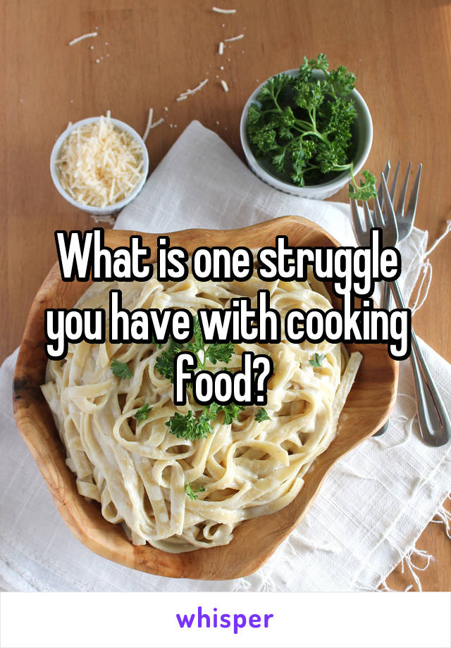 What is one struggle you have with cooking food? 
