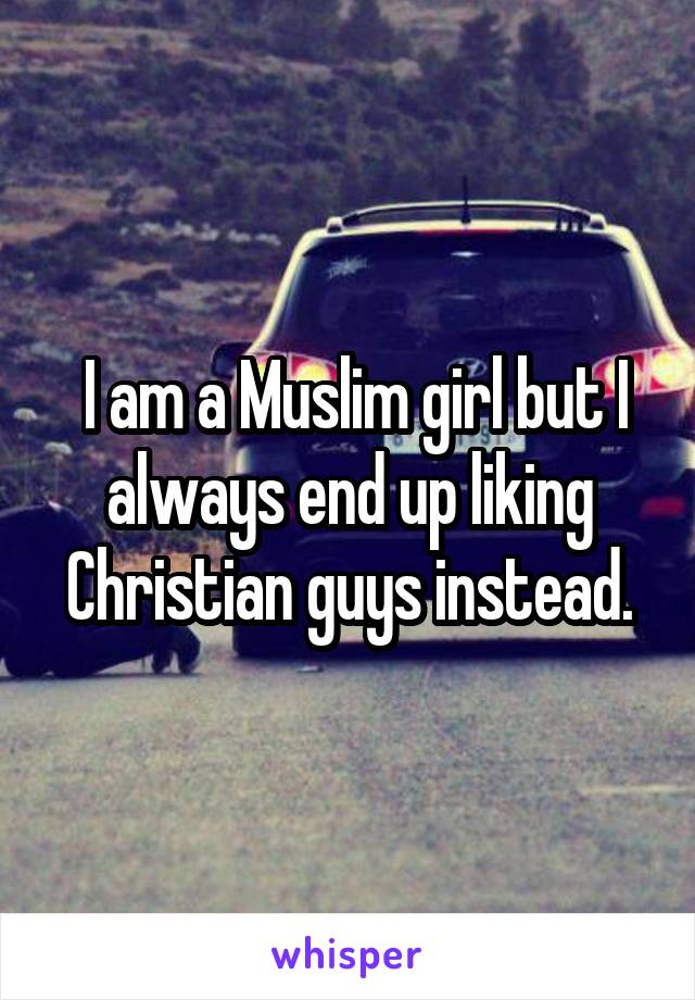  I am a Muslim girl but I always end up liking Christian guys instead.