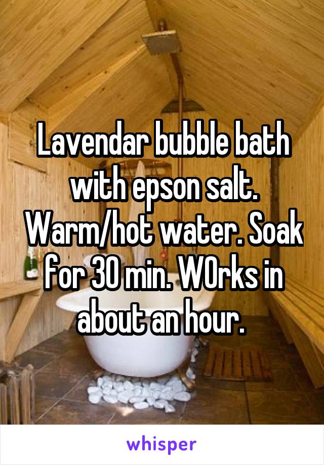 Lavendar bubble bath with epson salt. Warm/hot water. Soak for 30 min. W0rks in about an hour. 