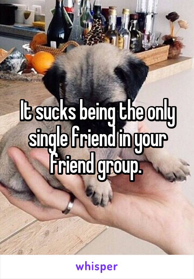 It sucks being the only single friend in your friend group. 
