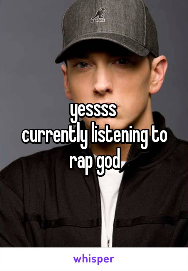 yessss 
currently listening to
rap god