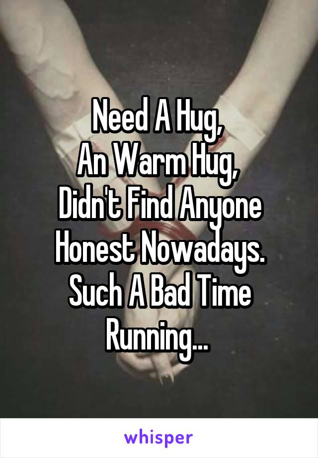 Need A Hug, 
An Warm Hug, 
Didn't Find Anyone Honest Nowadays.
Such A Bad Time Running... 