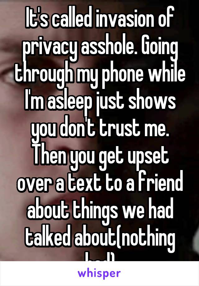 It's called invasion of privacy asshole. Going through my phone while I'm asleep just shows you don't trust me. Then you get upset over a text to a friend about things we had talked about(nothing bad)