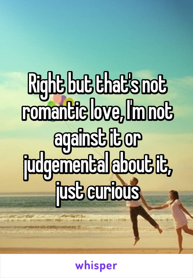 Right but that's not romantic love, I'm not against it or judgemental about it, just curious