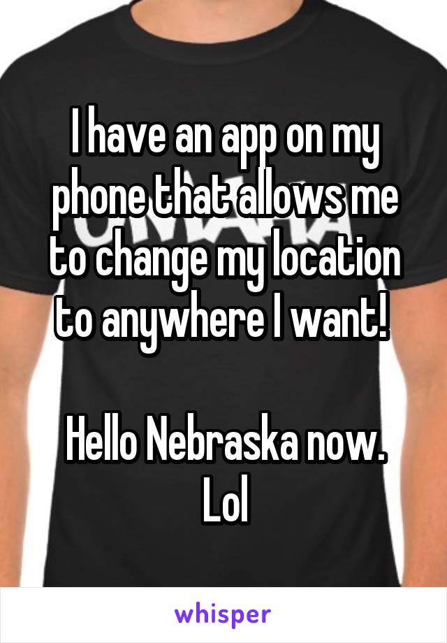 I have an app on my phone that allows me to change my location to anywhere I want! 

Hello Nebraska now. Lol