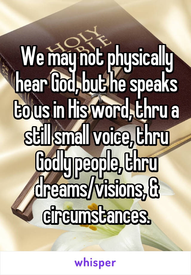 We may not physically hear God, but he speaks to us in His word, thru a still small voice, thru Godly people, thru dreams/visions, & circumstances.