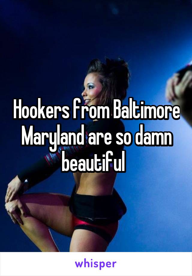 Hookers from Baltimore Maryland are so damn beautiful  