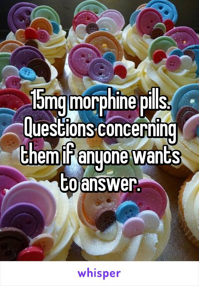 15mg morphine pills. Questions concerning them if anyone wants to answer.