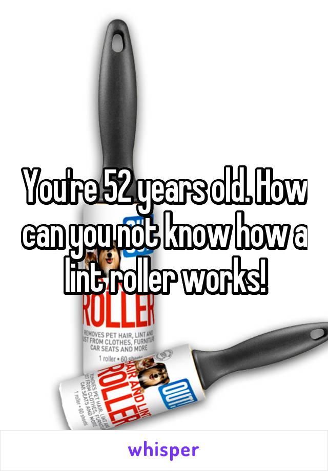 You're 52 years old. How can you not know how a lint roller works!