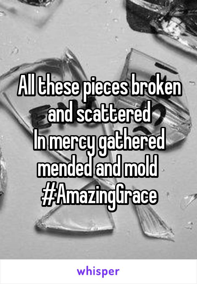 All these pieces broken and scattered
In mercy gathered mended and mold 
#AmazingGrace