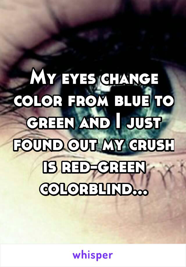 My eyes change color from blue to green and I just found out my crush is red-green colorblind...
