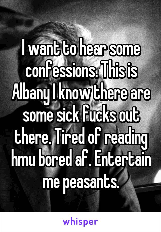 I want to hear some confessions. This is Albany I know there are some sick fucks out there. Tired of reading hmu bored af. Entertain me peasants.