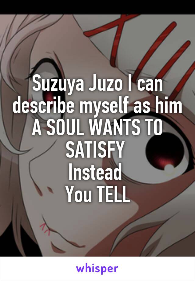 Suzuya Juzo I can describe myself as him A SOUL WANTS TO SATISFY 
Instead 
You TELL