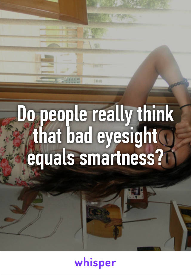 Do people really think that bad eyesight equals smartness?