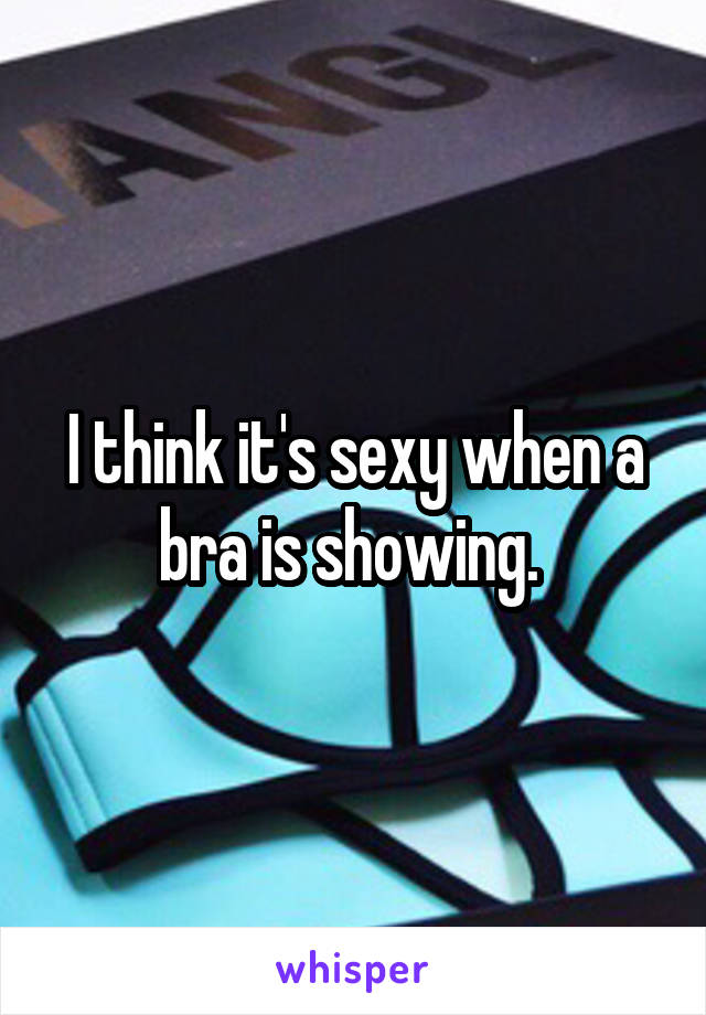 I think it's sexy when a bra is showing. 
