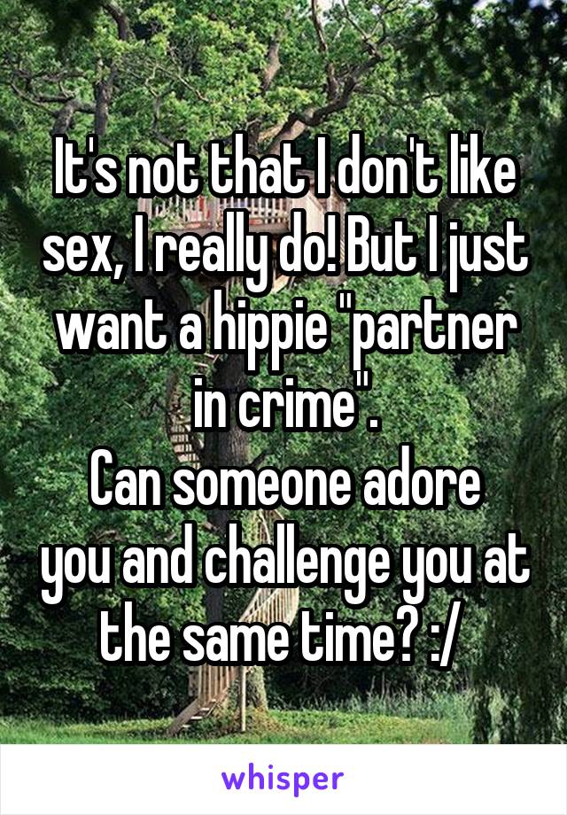 It's not that I don't like sex, I really do! But I just want a hippie "partner in crime".
Can someone adore you and challenge you at the same time? :/ 