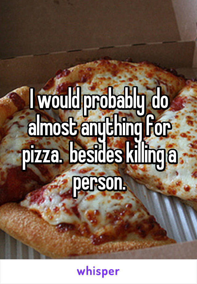 I would probably  do almost anything for pizza.  besides killing a person.