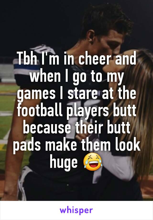 Tbh I'm in cheer and when I go to my games I stare at the football players butt because their butt pads make them look huge 😂